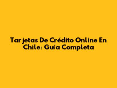 Tarjetas De Crédito Online En Chile: Guía Completa