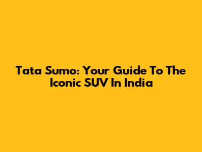 Tata Sumo: Your Guide To The Iconic SUV In India