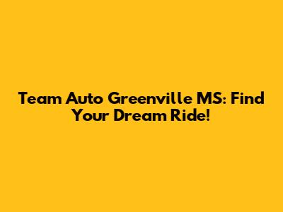 Team Auto Greenville MS: Find Your Dream Ride!