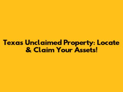 Texas Unclaimed Property: Locate & Claim Your Assets!