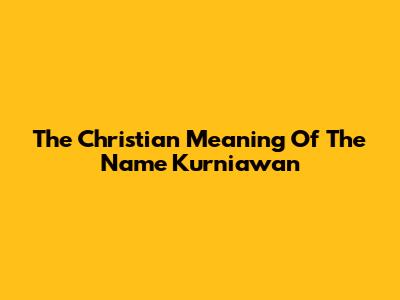 The Christian Meaning Of The Name Kurniawan