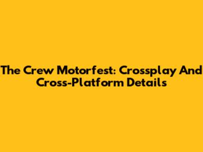 The Crew Motorfest: Crossplay And Cross-Platform Details
