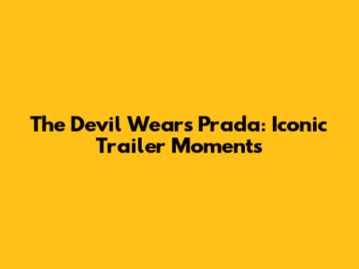 The Devil Wears Prada: Iconic Trailer Moments