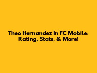 Theo Hernandez In FC Mobile: Rating, Stats, & More!