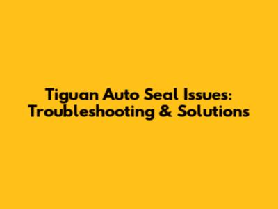 Tiguan Auto Seal Issues: Troubleshooting & Solutions