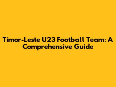 Timor-Leste U23 Football Team: A Comprehensive Guide