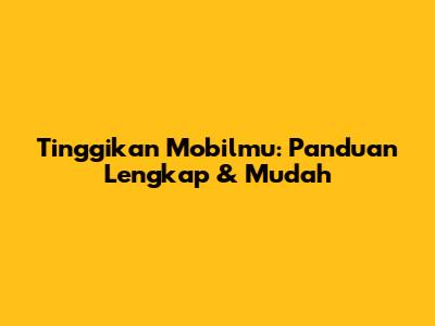 Tinggikan Mobilmu: Panduan Lengkap & Mudah