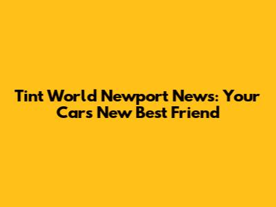 Tint World Newport News: Your Car's New Best Friend