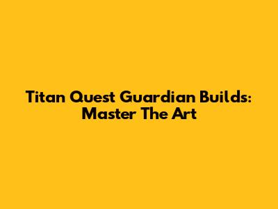 Titan Quest Guardian Builds: Master The Art