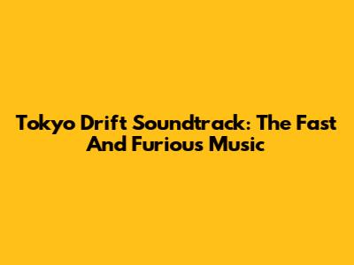 Tokyo Drift Soundtrack: The Fast And Furious Music