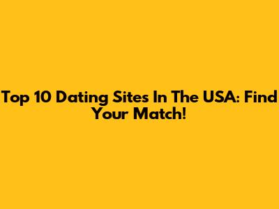 Top 10 Dating Sites In The USA: Find Your Match!