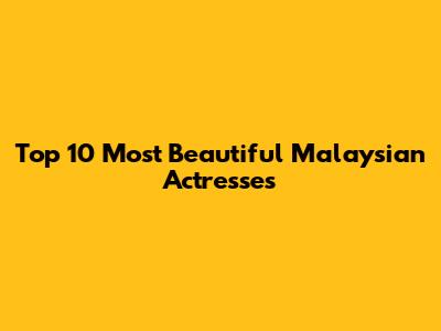 Top 10 Most Beautiful Malaysian Actresses