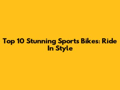 Top 10 Stunning Sports Bikes: Ride In Style