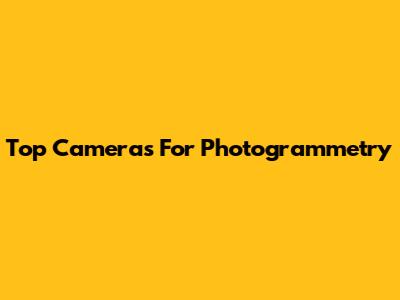 Top Cameras For Photogrammetry