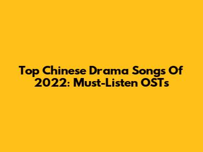 Top Chinese Drama Songs Of 2022: Must-Listen OSTs