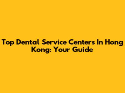 Top Dental Service Centers In Hong Kong: Your Guide