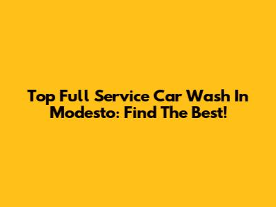 Top Full Service Car Wash In Modesto: Find The Best!