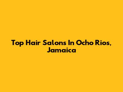 Top Hair Salons In Ocho Rios, Jamaica