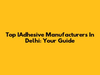 Top IAdhesive Manufacturers In Delhi: Your Guide