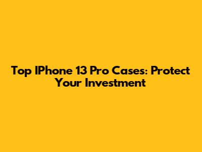 Top IPhone 13 Pro Cases: Protect Your Investment