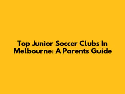 Top Junior Soccer Clubs In Melbourne: A Parent's Guide