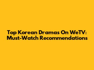 Top Korean Dramas On WeTV: Must-Watch Recommendations