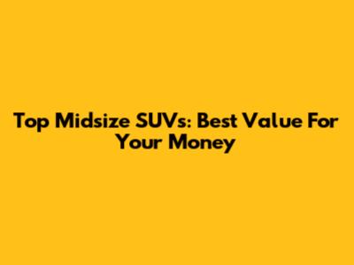 Top Midsize SUVs: Best Value For Your Money