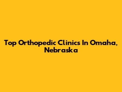 Top Orthopedic Clinics In Omaha, Nebraska