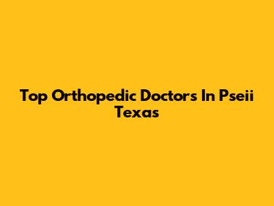 Top Orthopedic Doctors In Pseii Texas