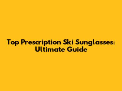 Top Prescription Ski Sunglasses: Ultimate Guide