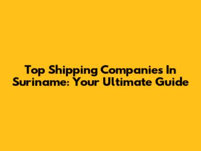 Top Shipping Companies In Suriname: Your Ultimate Guide