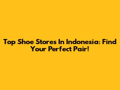 Top Shoe Stores In Indonesia: Find Your Perfect Pair!