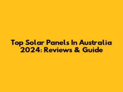 Top Solar Panels In Australia 2024: Reviews & Guide