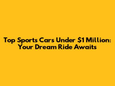 Top Sports Cars Under $1 Million: Your Dream Ride Awaits