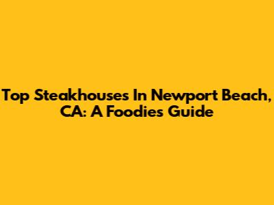 Top Steakhouses In Newport Beach, CA: A Foodie's Guide