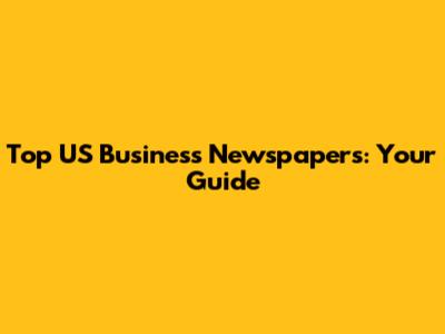 Top US Business Newspapers: Your Guide