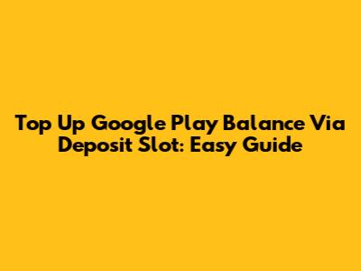 Top Up Google Play Balance Via Deposit Slot: Easy Guide