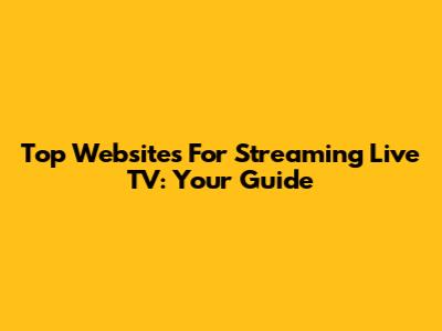 Top Websites For Streaming Live TV: Your Guide
