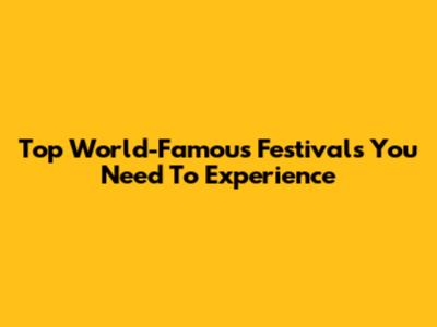 Top World-Famous Festivals You Need To Experience