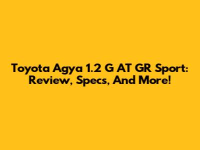 Toyota Agya 1.2 G AT GR Sport: Review, Specs, And More!