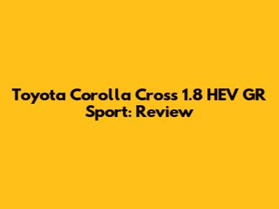Toyota Corolla Cross 1.8 HEV GR Sport: Review
