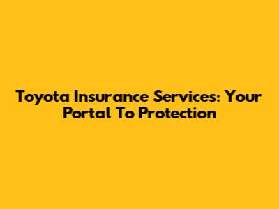Toyota Insurance Services: Your Portal To Protection
