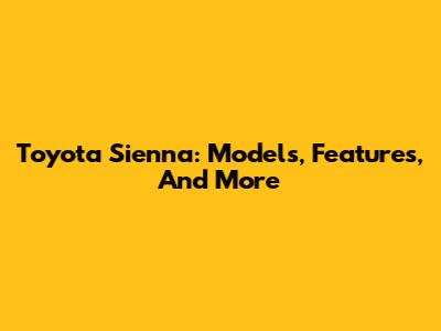 Toyota Sienna: Models, Features, And More