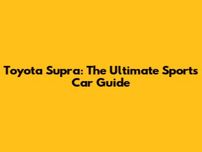 Toyota Supra: The Ultimate Sports Car Guide
