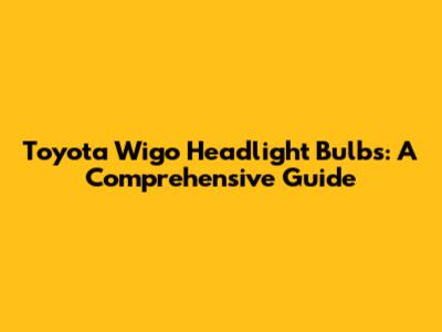 Toyota Wigo Headlight Bulbs: A Comprehensive Guide