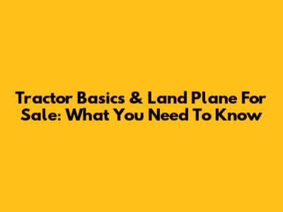 Tractor Basics & Land Plane For Sale: What You Need To Know