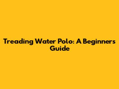 Treading Water Polo: A Beginner's Guide