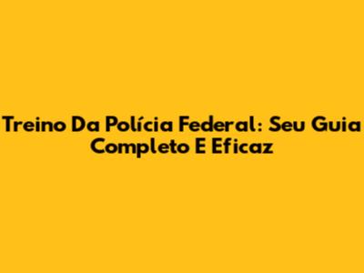 Treino Da Polícia Federal: Seu Guia Completo E Eficaz