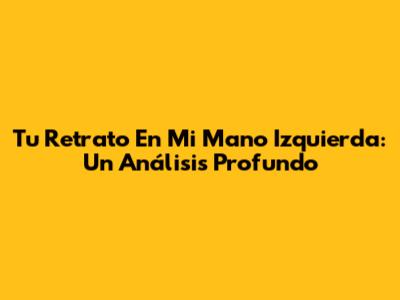 Tu Retrato En Mi Mano Izquierda: Un Análisis Profundo