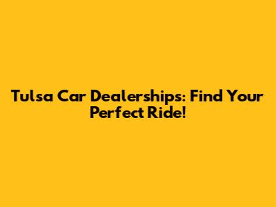 Tulsa Car Dealerships: Find Your Perfect Ride!